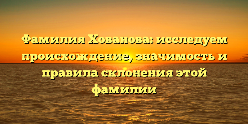 Фамилия Хованова: исследуем происхождение, значимость и правила склонения этой фамилии