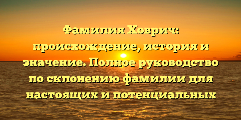 Фамилия Ховрич: происхождение, история и значение. Полное руководство по склонению фамилии для настоящих и потенциальных владельцев!