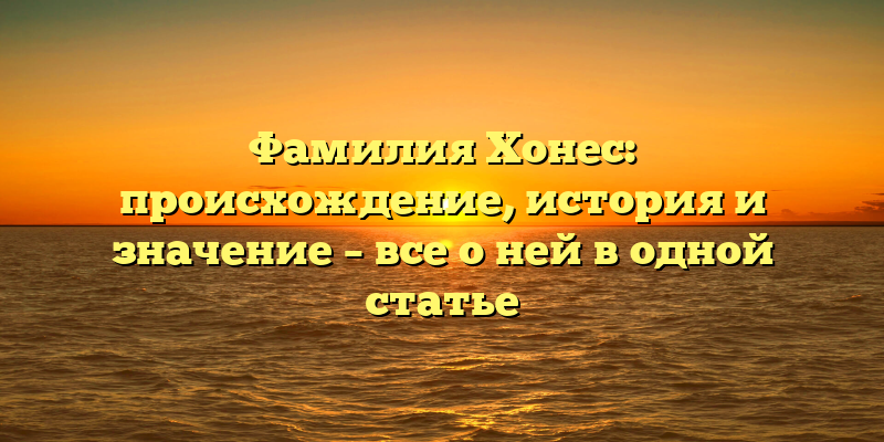 Фамилия Хонес: происхождение, история и значение – все о ней в одной статье