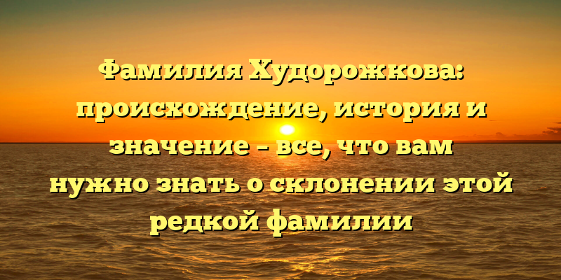 Фамилия Худорожкова: происхождение, история и значение – все, что вам нужно знать о склонении этой редкой фамилии