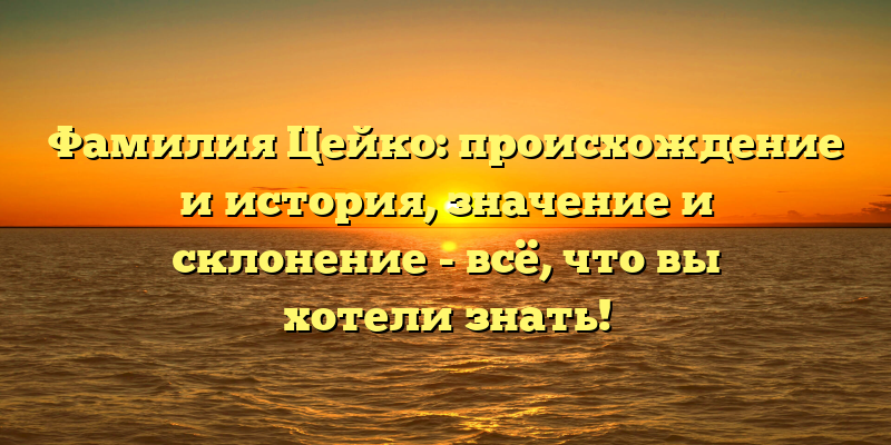 Фамилия Цейко: происхождение и история, значение и склонение - всё, что вы хотели знать!