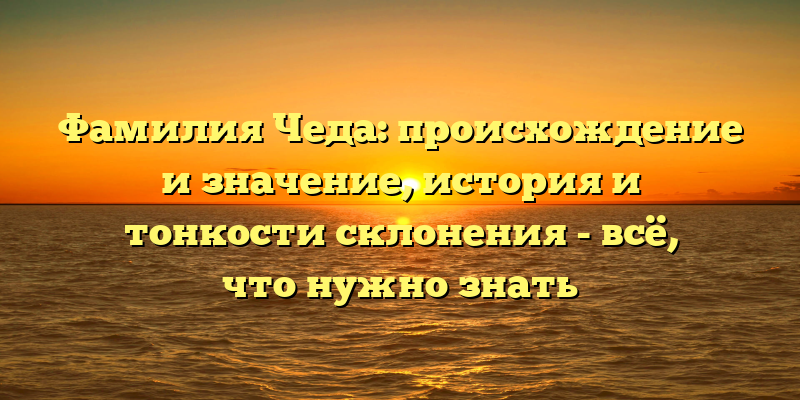 Фамилия Чеда: происхождение и значение, история и тонкости склонения - всё, что нужно знать