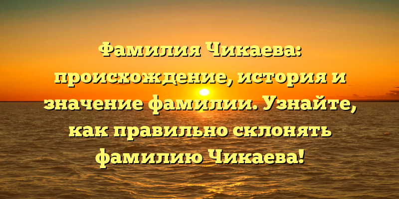 Фамилия Чикаева: происхождение, история и значение фамилии. Узнайте, как правильно склонять фамилию Чикаева!