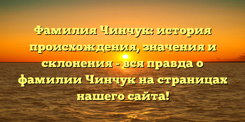 Фамилия Чинчук: история происхождения, значения и склонения - вся правда о фамилии Чинчук на страницах нашего сайта!