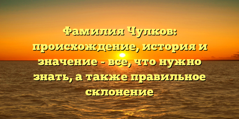 Фамилия Чулков: происхождение, история и значение - все, что нужно знать, а также правильное склонение