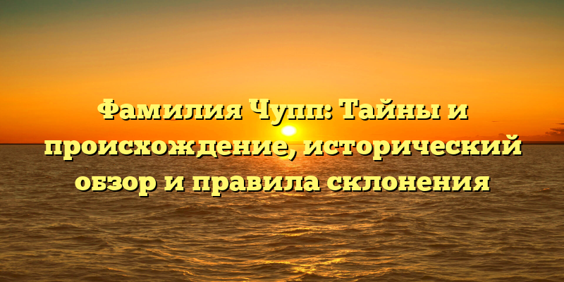 Фамилия Чупп: Тайны и происхождение, исторический обзор и правила склонения