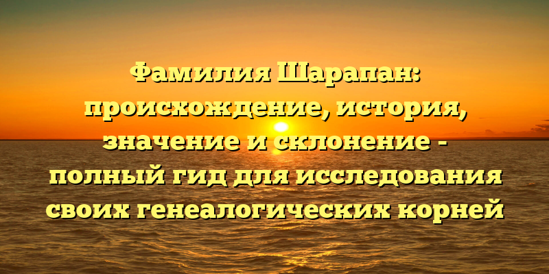 Фамилия Шарапан: происхождение, история, значение и склонение - полный гид для исследования своих генеалогических корней