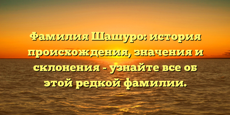 Фамилия Шашуро: история происхождения, значения и склонения - узнайте все об этой редкой фамилии.