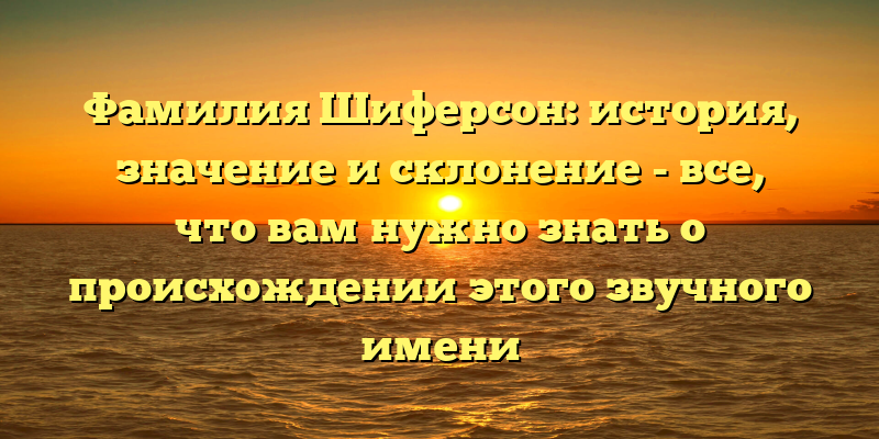 Фамилия Шиферсон: история, значение и склонение - все, что вам нужно знать о происхождении этого звучного имени