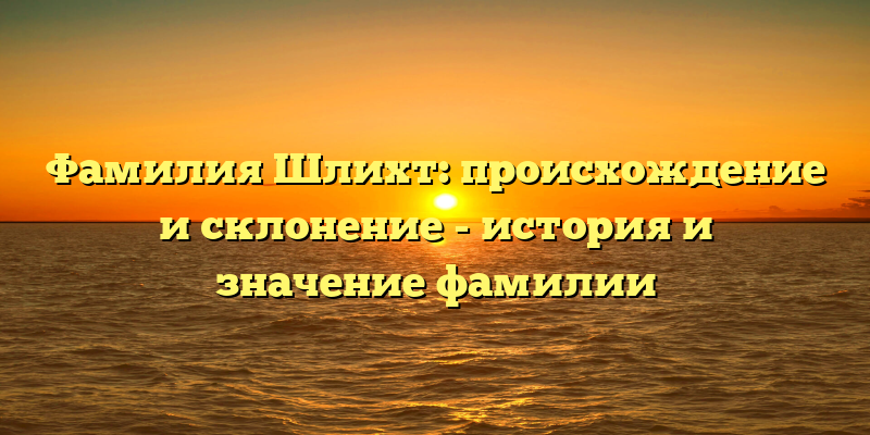 Фамилия Шлихт: происхождение и склонение - история и значение фамилии