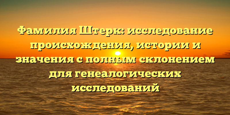 Фамилия Штерк: исследование происхождения, истории и значения с полным склонением для генеалогических исследований