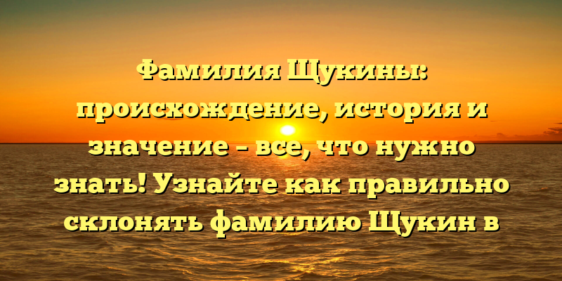 Фамилия Щукины: происхождение, история и значение – все, что нужно знать! Узнайте как правильно склонять фамилию Щукин в новой статье