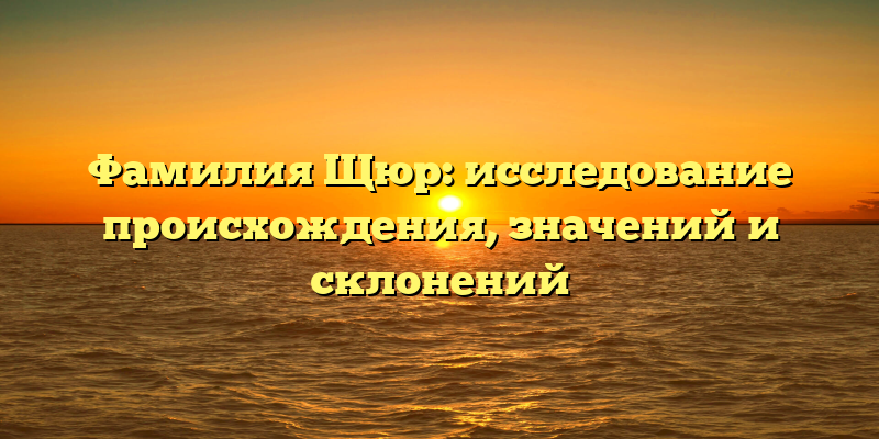 Фамилия Щюр: исследование происхождения, значений и склонений