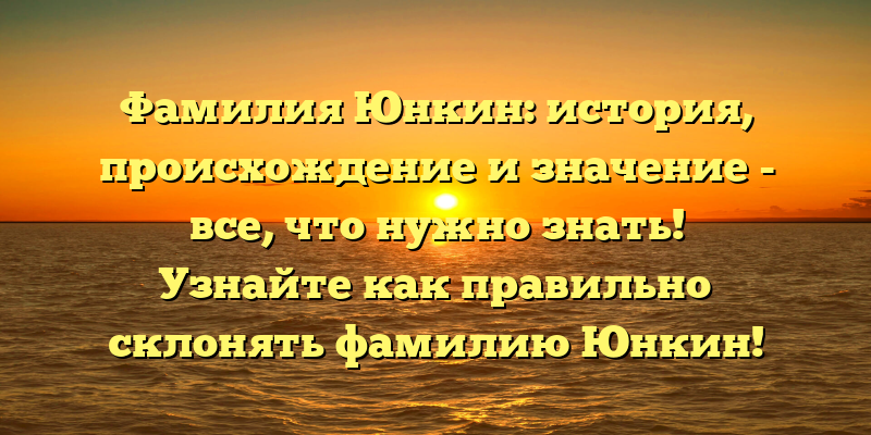 Фамилия Юнкин: история, происхождение и значение - все, что нужно знать! Узнайте как правильно склонять фамилию Юнкин!