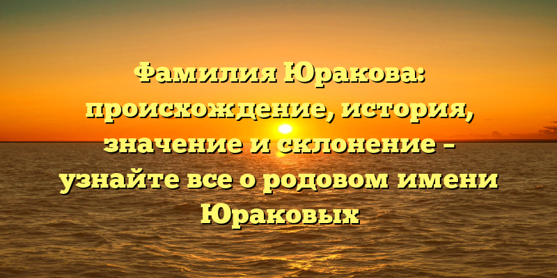 Фамилия Юракова: происхождение, история, значение и склонение – узнайте все о родовом имени Юраковых