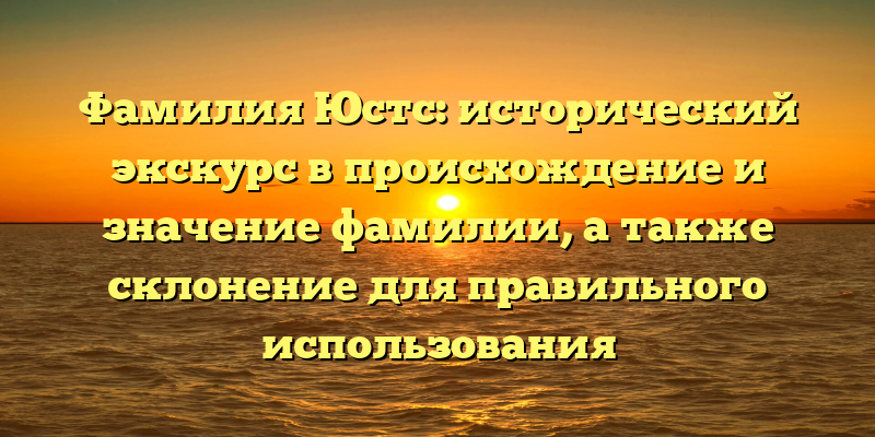 Фамилия Юстс: исторический экскурс в происхождение и значение фамилии, а также склонение для правильного использования