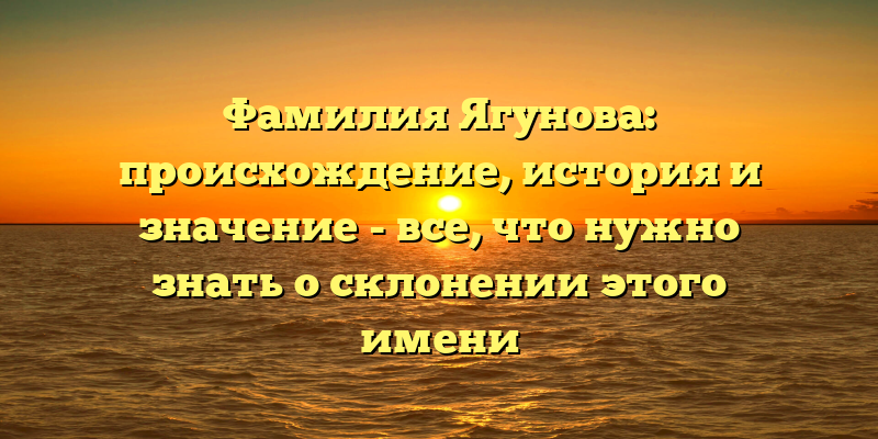 Фамилия Ягунова: происхождение, история и значение - все, что нужно знать о склонении этого имени