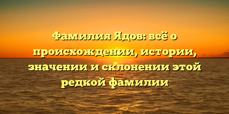 Фамилия Ядов: всё о происхождении, истории, значении и склонении этой редкой фамилии