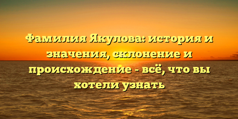 Фамилия Якулова: история и значения, склонение и происхождение - всё, что вы хотели узнать