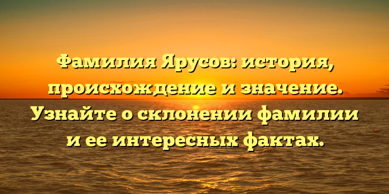 Фамилия Ярусов: история, происхождение и значение. Узнайте о склонении фамилии и ее интересных фактах.