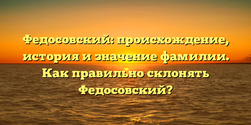 Федосовский: происхождение, история и значение фамилии. Как правильно склонять Федосовский?