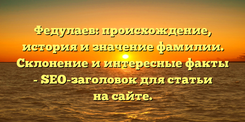 Федулаев: происхождение, история и значение фамилии. Склонение и интересные факты - SEO-заголовок для статьи на сайте.