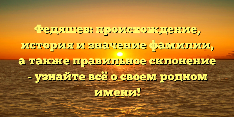 Федяшев: происхождение, история и значение фамилии, а также правильное склонение - узнайте всё о своем родном имени!