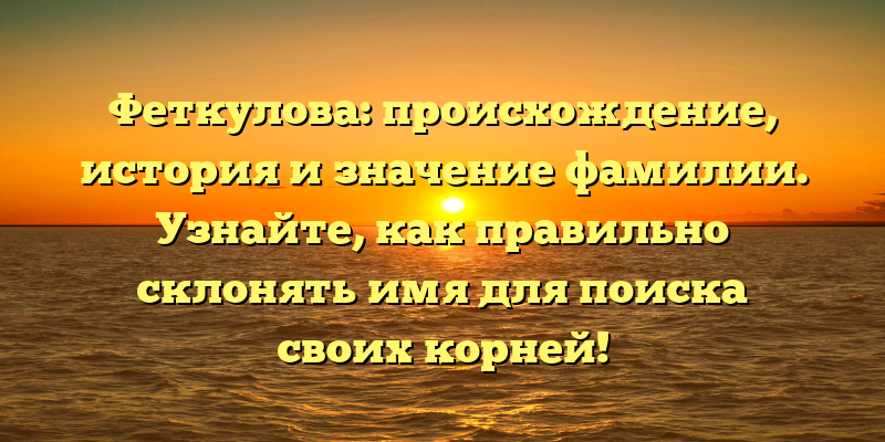 Феткулова: происхождение, история и значение фамилии. Узнайте, как правильно склонять имя для поиска своих корней!