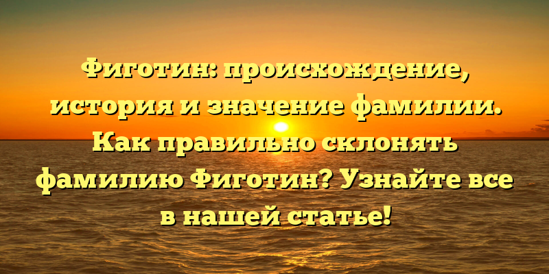 Фиготин: происхождение, история и значение фамилии. Как правильно склонять фамилию Фиготин? Узнайте все в нашей статье!
