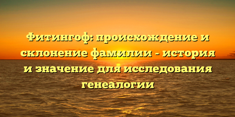 Фитингоф: происхождение и склонение фамилии - история и значение для исследования генеалогии