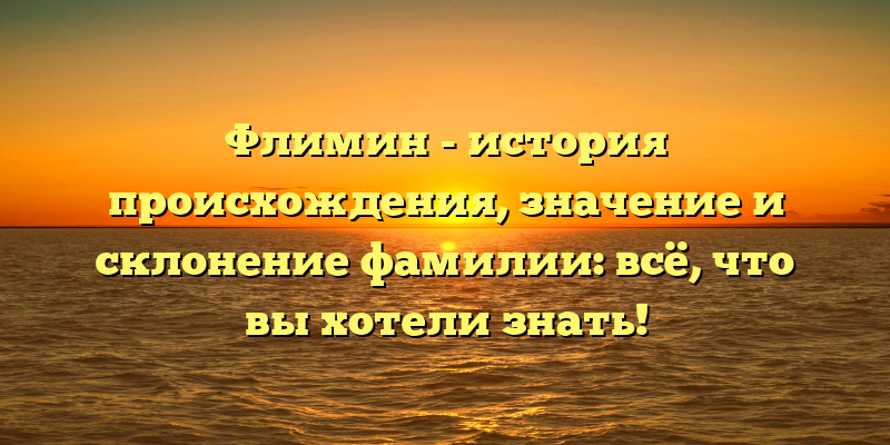 Флимин - история происхождения, значение и склонение фамилии: всё, что вы хотели знать!