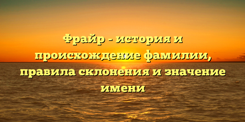 Фрайр - история и происхождение фамилии, правила склонения и значение имени