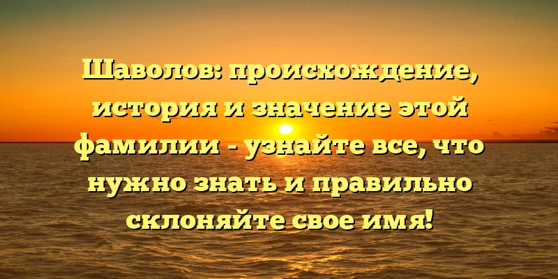 Шаволов: происхождение, история и значение этой фамилии - узнайте все, что нужно знать и правильно склоняйте свое имя!