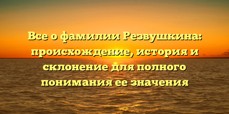 Все о фамилии Резвушкина: происхождение, история и склонение для полного понимания ее значения
