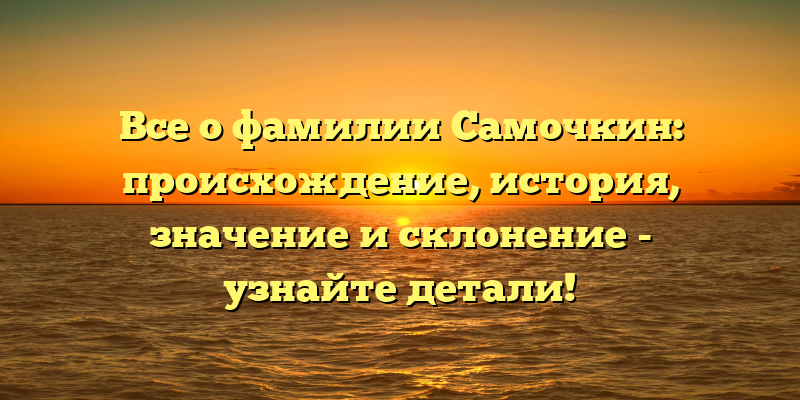 Все о фамилии Самочкин: происхождение, история, значение и склонение - узнайте детали!