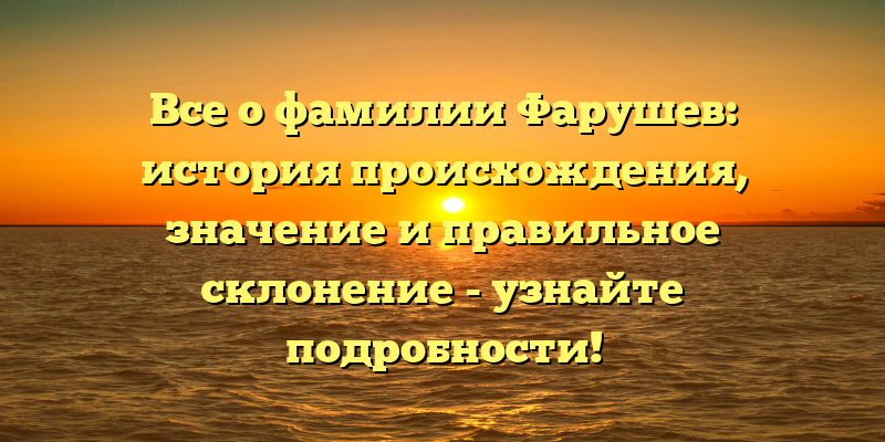 Все о фамилии Фарушев: история происхождения, значение и правильное склонение - узнайте подробности!