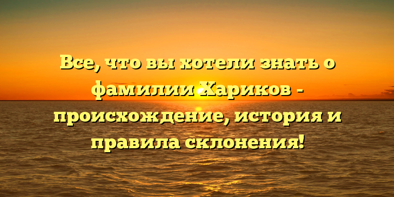 Все, что вы хотели знать о фамилии Хариков - происхождение, история и правила склонения!