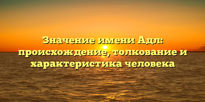 Значение имени Адл: происхождение, толкование и характеристика человека