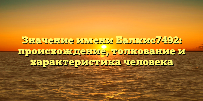 Значение имени Балкис7492: происхождение, толкование и характеристика человека