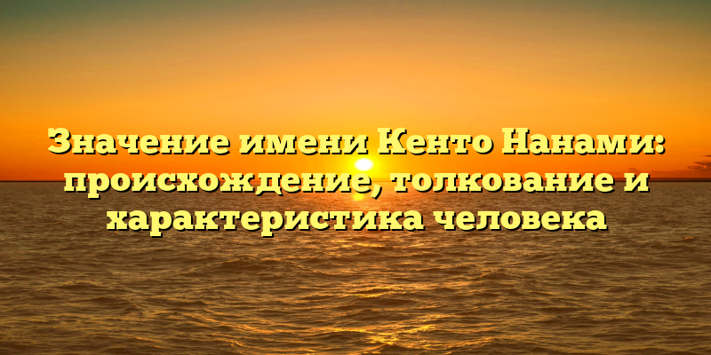 Значение имени Кенто Нанами: происхождение, толкование и характеристика человека