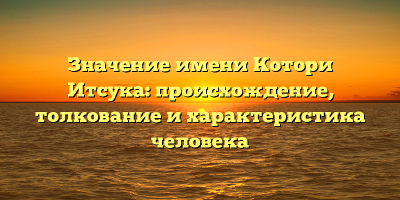 Значение имени Котори Итсука: происхождение, толкование и характеристика человека
