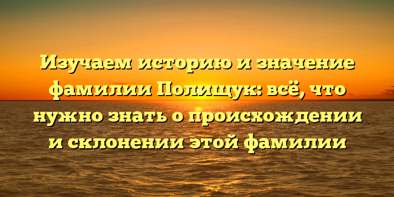 Изучаем историю и значение фамилии Полищук: всё, что нужно знать о происхождении и склонении этой фамилии