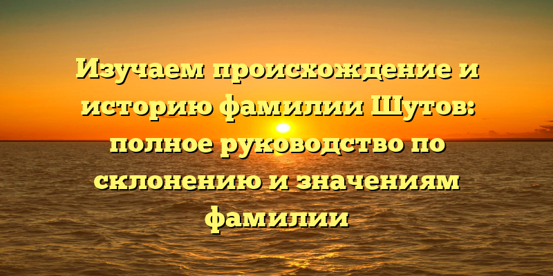 Изучаем происхождение и историю фамилии Шутов: полное руководство по склонению и значениям фамилии