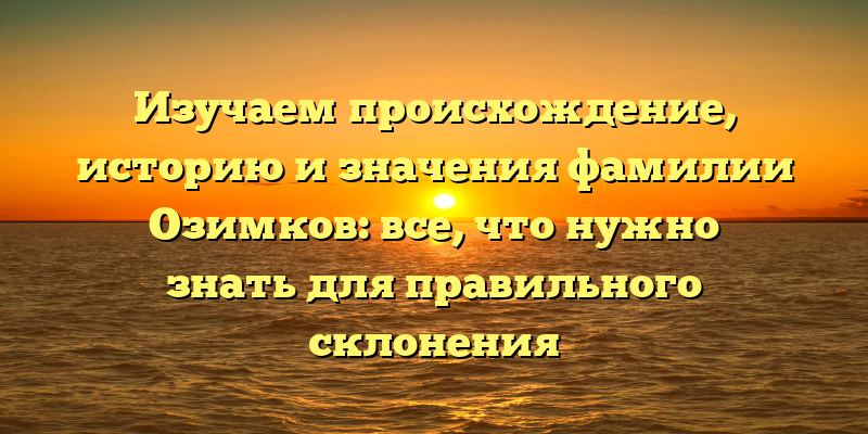 Изучаем происхождение, историю и значения фамилии Озимков: все, что нужно знать для правильного склонения