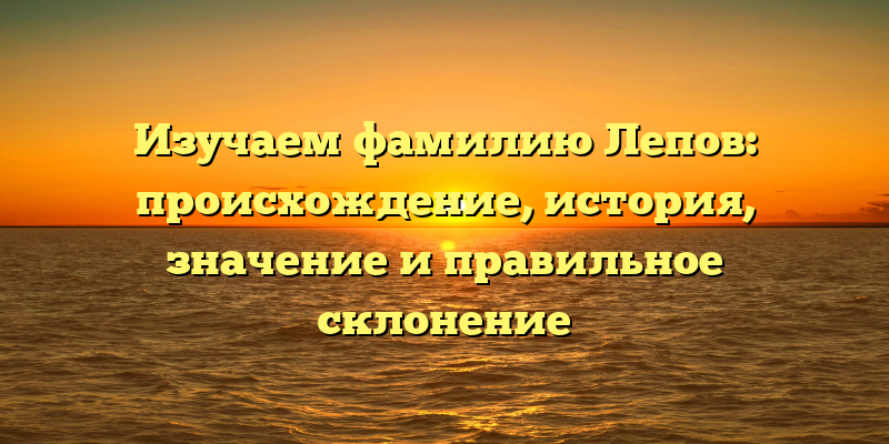 Изучаем фамилию Лепов: происхождение, история, значение и правильное склонение