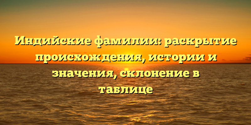 Индийские фамилии: раскрытие происхождения, истории и значения, склонение в таблице