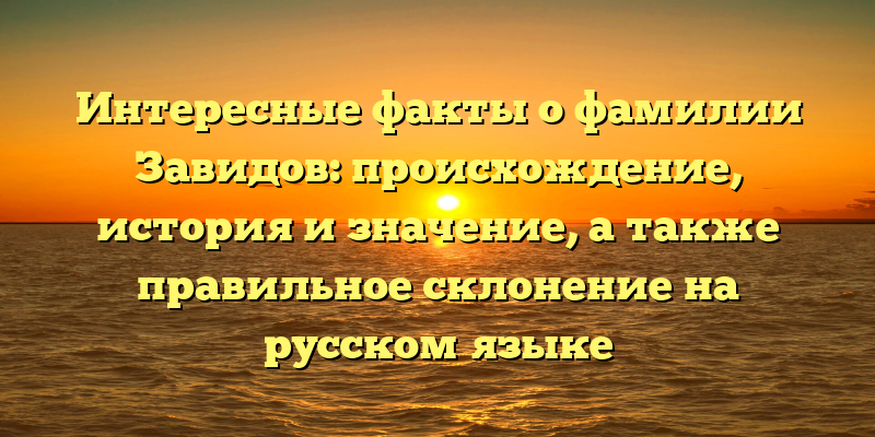 Интересные факты о фамилии Завидов: происхождение, история и значение, а также правильное склонение на русском языке