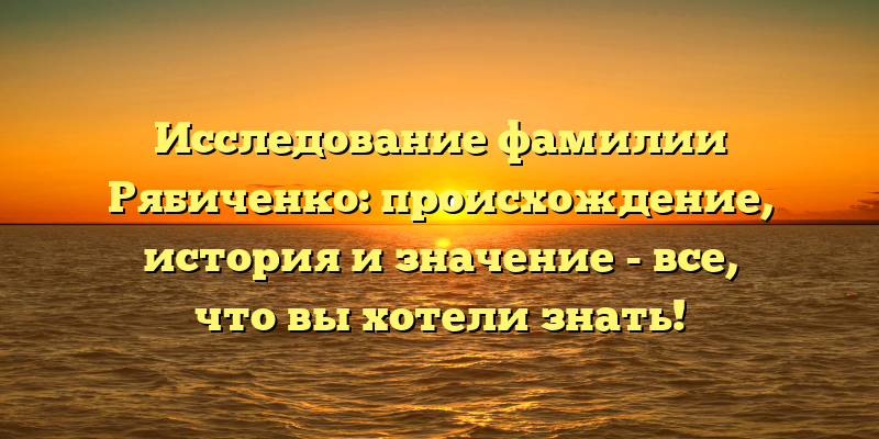 Исследование фамилии Рябиченко: происхождение, история и значение - все, что вы хотели знать!
