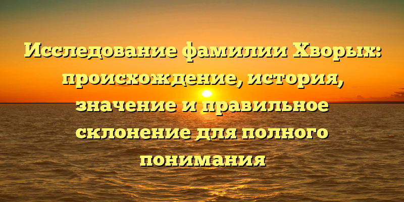 Исследование фамилии Хворых: происхождение, история, значение и правильное склонение для полного понимания
