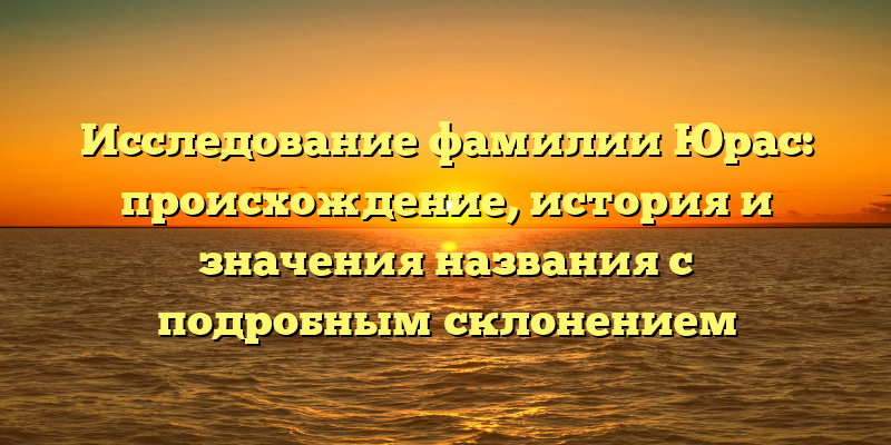 Исследование фамилии Юрас: происхождение, история и значения названия с подробным склонением